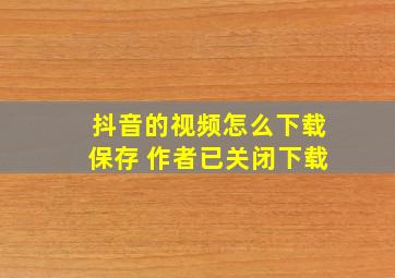 抖音的视频怎么下载保存 作者已关闭下载